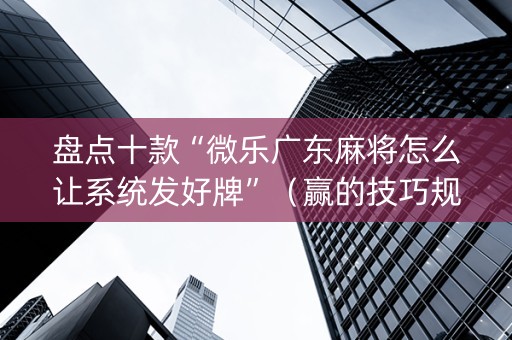 盘点十款“微乐广东麻将怎么让系统发好牌”（赢的技巧规律)