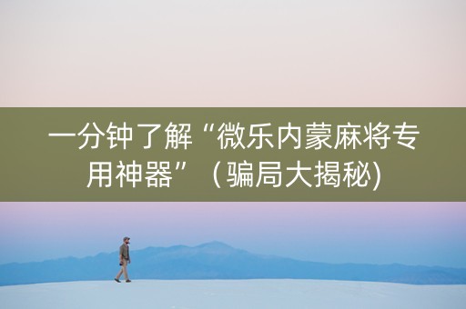 一分钟了解“微乐内蒙麻将专用神器”（骗局大揭秘)