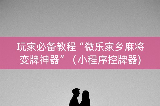 玩家必备教程“微乐家乡麻将变牌神器”（小程序控牌器)