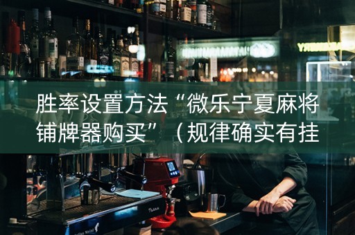 胜率设置方法“微乐宁夏麻将铺牌器购买”（规律确实有挂)