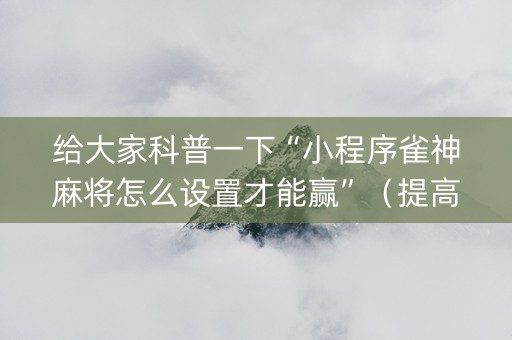 给大家科普一下“小程序雀神麻将怎么设置才能赢”（提高胜率软件)