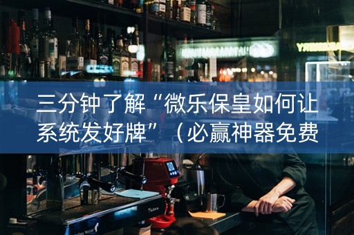 三分钟了解“微乐保皇如何让系统发好牌”（必赢神器免费安装)