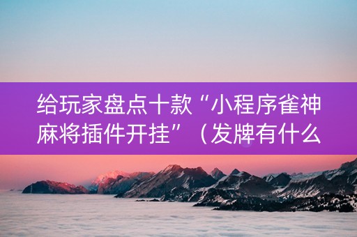 给玩家盘点十款“小程序雀神麻将插件开挂”（发牌有什么规律吗)