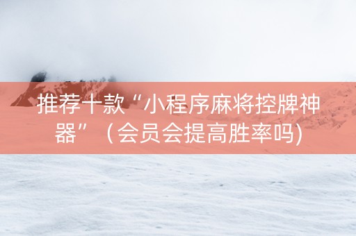 推荐十款“小程序麻将控牌神器”（会员会提高胜率吗)