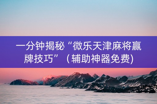 一分钟揭秘“微乐天津麻将赢牌技巧”（辅助神器免费)