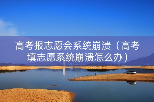 高考报志愿会系统崩溃（高考填志愿系统崩溃怎么办）