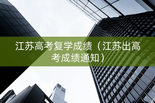 江苏高考复学成绩（江苏出高考成绩通知）