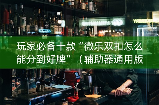 玩家必备十款“微乐双扣怎么能分到好牌”（辅助器通用版)