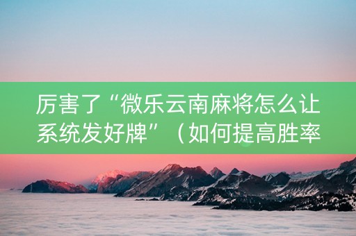 厉害了“微乐云南麻将怎么让系统发好牌”（如何提高胜率)