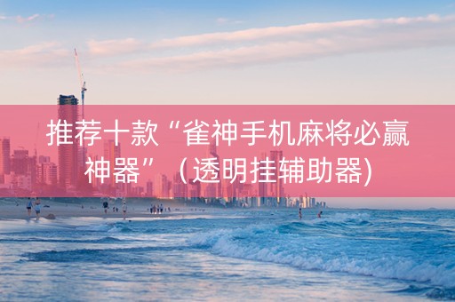 推荐十款“雀神手机麻将必赢神器”（透明挂辅助器)