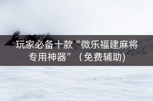玩家必备十款“微乐福建麻将专用神器”（免费辅助)