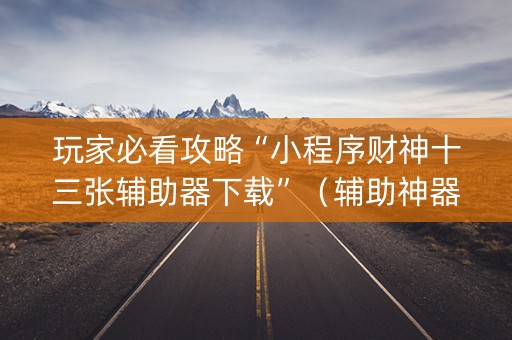 玩家必看攻略“小程序财神十三张辅助器下载”（辅助神器免费)