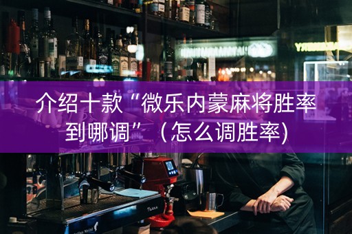 介绍十款“微乐内蒙麻将胜率到哪调”（怎么调胜率)