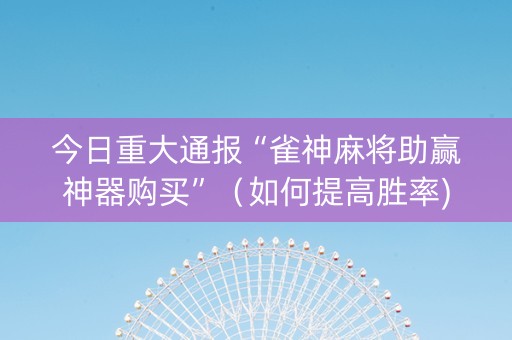 今日重大通报“雀神麻将助赢神器购买”（如何提高胜率)