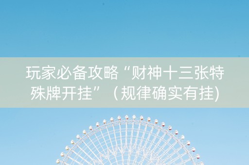 玩家必备攻略“财神十三张特殊牌开挂”（规律确实有挂)