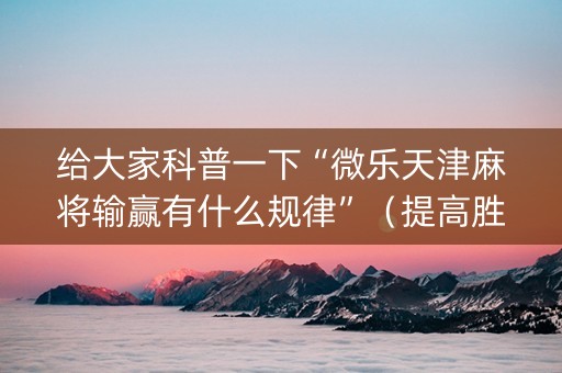 给大家科普一下“微乐天津麻将输赢有什么规律”（提高胜率技巧)