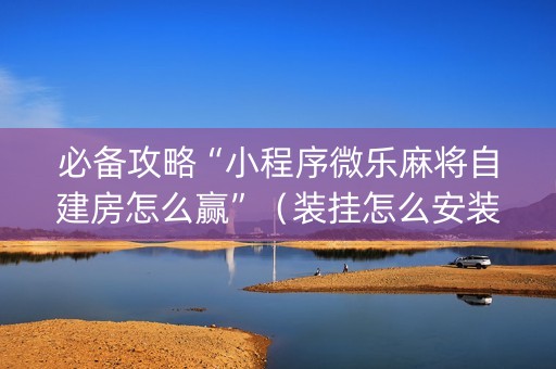 必备攻略“小程序微乐麻将自建房怎么赢”（装挂怎么安装)