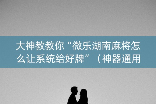 大神教教你“微乐湖南麻将怎么让系统给好牌”（神器通用版)