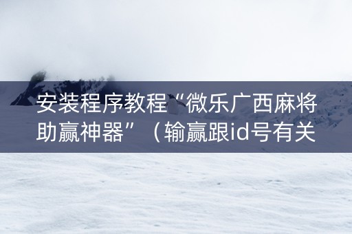 安装程序教程“微乐广西麻将助赢神器”（输赢跟id号有关系吗)