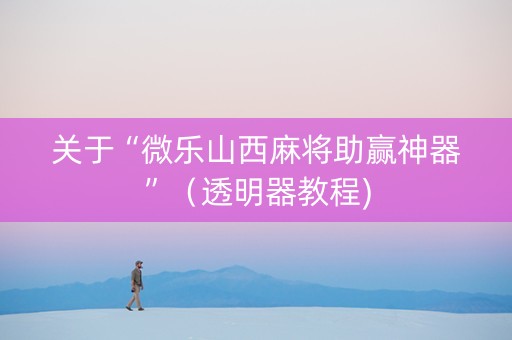 关于“微乐山西麻将助赢神器”（透明器教程)