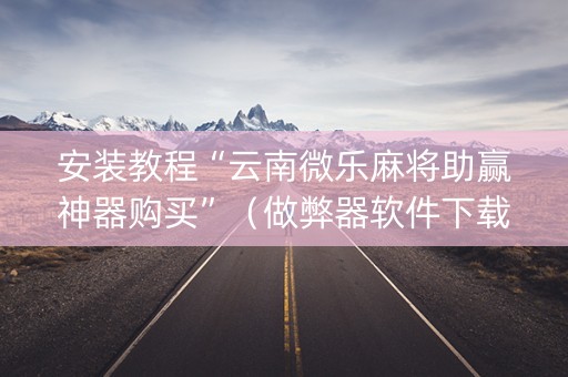 安装教程“云南微乐麻将助赢神器购买”（做弊器软件下载)