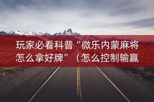 玩家必看科普“微乐内蒙麻将怎么拿好牌”（怎么控制输赢)