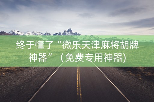 终于懂了“微乐天津麻将胡牌神器”（免费专用神器)