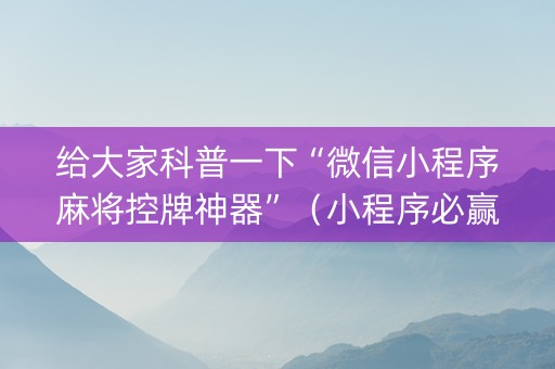 给大家科普一下“微信小程序麻将控牌神器”（小程序必赢神器)