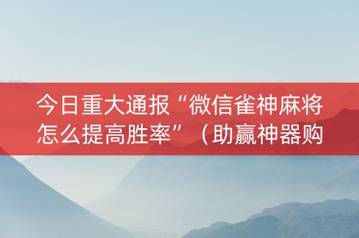今日重大通报“微信雀神麻将怎么提高胜率”（助赢神器购买)