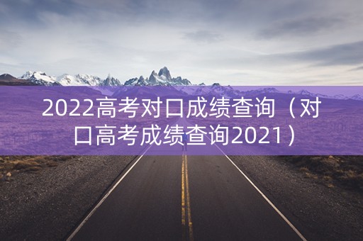 2022高考对口成绩查询（对口高考成绩查询2021）