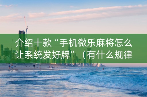 介绍十款“手机微乐麻将怎么让系统发好牌”（有什么规律)
