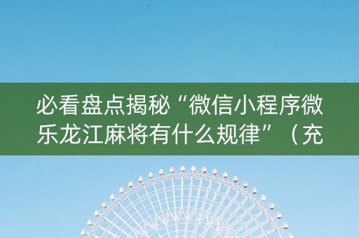 必看盘点揭秘“微信小程序微乐龙江麻将有什么规律”（充值会提高胜率么)