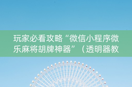 玩家必看攻略“微信小程序微乐麻将胡牌神器”（透明器教程)