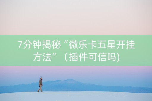7分钟揭秘“微乐卡五星开挂方法”（插件可信吗)