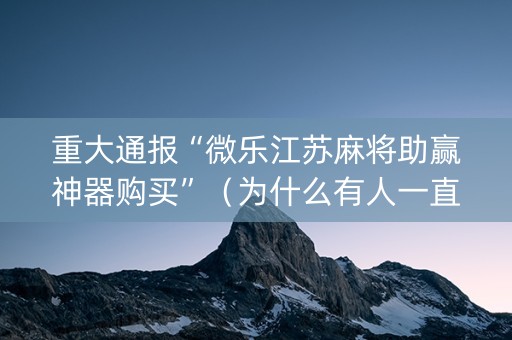 重大通报“微乐江苏麻将助赢神器购买”（为什么有人一直赢)