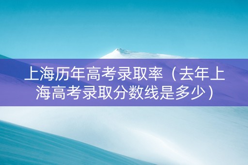 上海历年高考录取率（去年上海高考录取分数线是多少）