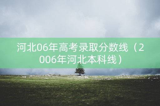 河北06年高考录取分数线（2006年河北本科线）