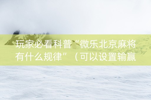 玩家必看科普“微乐北京麻将有什么规律”（可以设置输赢吗)