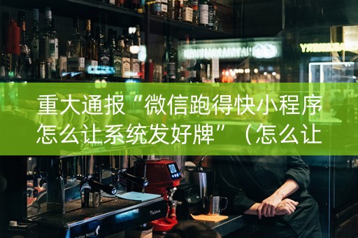 重大通报“微信跑得快小程序怎么让系统发好牌”（怎么让系统给自己好牌)