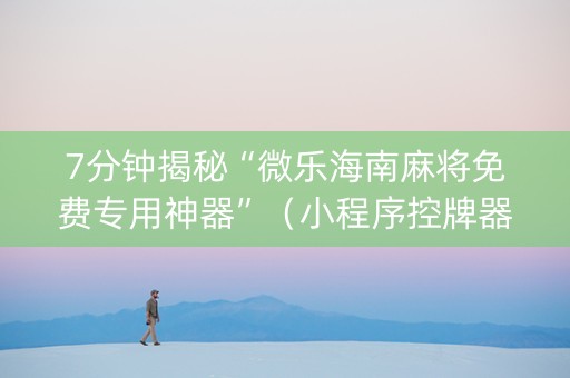 7分钟揭秘“微乐海南麻将免费专用神器”（小程序控牌器)