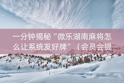 一分钟揭秘“微乐湖南麻将怎么让系统发好牌”（会员会提高胜率吗)