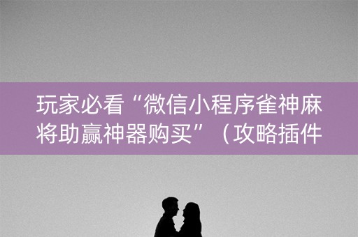 玩家必看“微信小程序雀神麻将助赢神器购买”（攻略插件)
