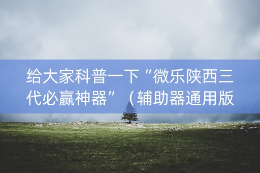 给大家科普一下“微乐陕西三代必赢神器”（辅助器通用版)