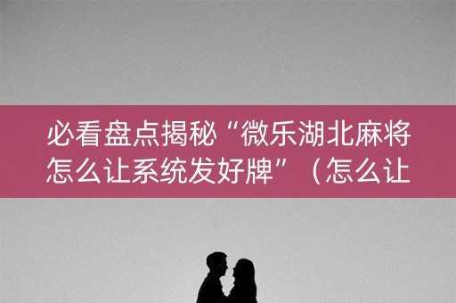 必看盘点揭秘“微乐湖北麻将怎么让系统发好牌”（怎么让系统给自己好牌)