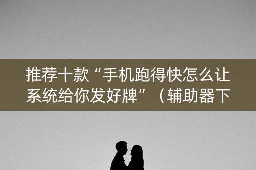 推荐十款“手机跑得快怎么让系统给你发好牌”（辅助器下载)