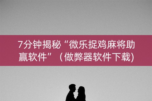 7分钟揭秘“微乐捉鸡麻将助赢软件”（做弊器软件下载)