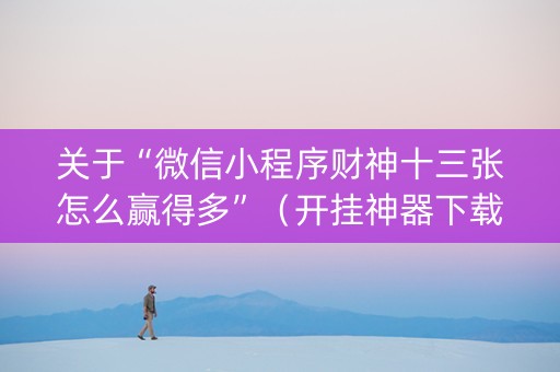 关于“微信小程序财神十三张怎么赢得多”（开挂神器下载)