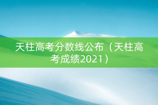 天柱高考分数线公布（天柱高考成绩2021）