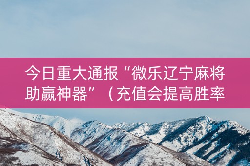 今日重大通报“微乐辽宁麻将助赢神器”（充值会提高胜率么)