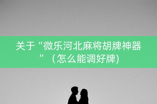 关于“微乐河北麻将胡牌神器”（怎么能调好牌)